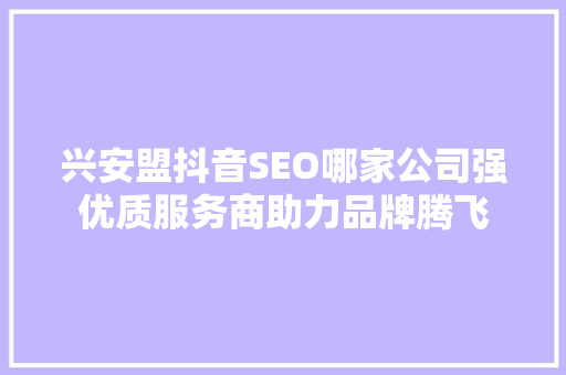 兴安盟抖音SEO哪家公司强优质服务商助力品牌腾飞