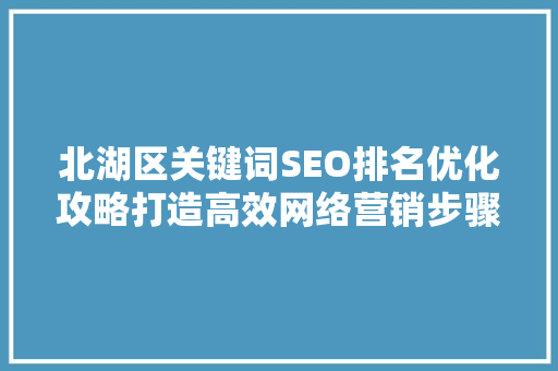 北湖区关键词SEO排名优化攻略打造高效网络营销步骤