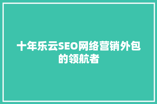 十年乐云SEO网络营销外包的领航者