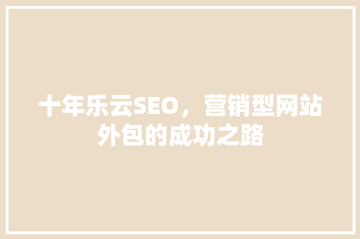 十年乐云SEO，营销型网站外包的成功之路