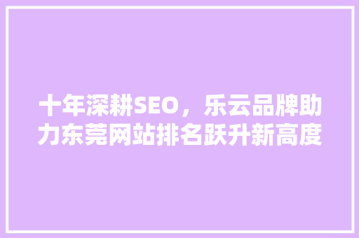 十年深耕SEO，乐云品牌助力东莞网站排名跃升新高度