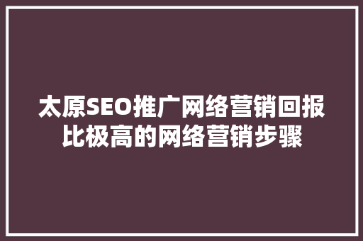 太原SEO推广网络营销回报比极高的网络营销步骤