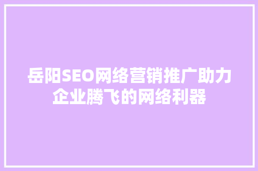 岳阳SEO网络营销推广助力企业腾飞的网络利器