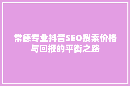 常德专业抖音SEO搜索价格与回报的平衡之路