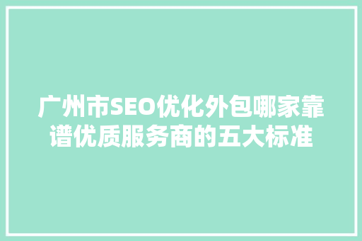 广州市SEO优化外包哪家靠谱优质服务商的五大标准