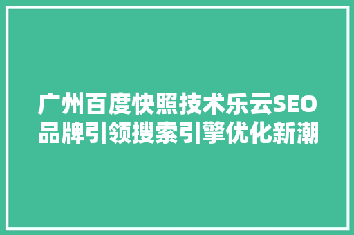 广州百度快照技术乐云SEO品牌引领搜索引擎优化新潮流