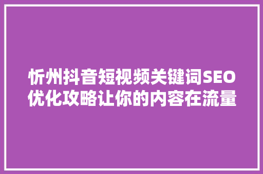忻州抖音短视频关键词SEO优化攻略让你的内容在流量池中脱颖而出