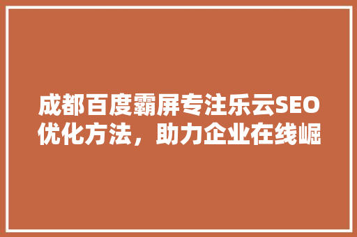 成都百度霸屏专注乐云SEO优化方法，助力企业在线崛起
