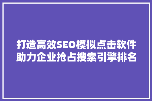 打造高效SEO模拟点击软件助力企业抢占搜索引擎排名高峰