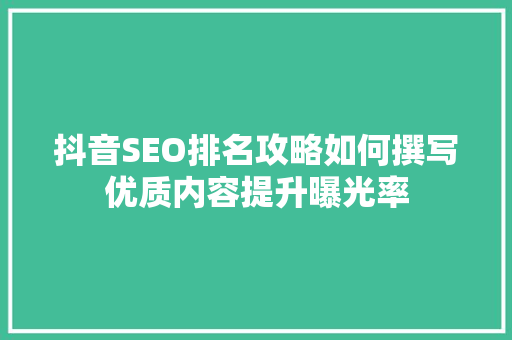 抖音SEO排名攻略如何撰写优质内容提升曝光率