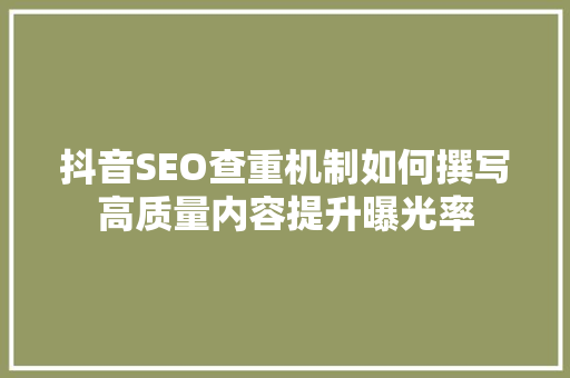 抖音SEO查重机制如何撰写高质量内容提升曝光率