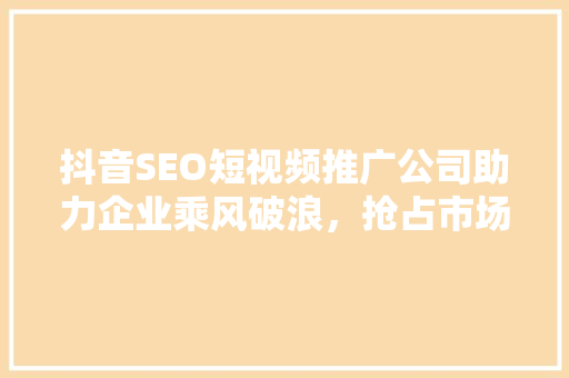 抖音SEO短视频推广公司助力企业乘风破浪，抢占市场先机