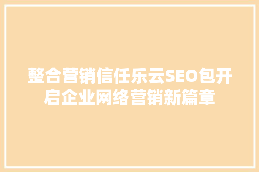 整合营销信任乐云SEO包开启企业网络营销新篇章