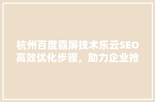 杭州百度霸屏技术乐云SEO高效优化步骤，助力企业抢占市场先机