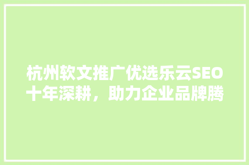 杭州软文推广优选乐云SEO十年深耕，助力企业品牌腾飞