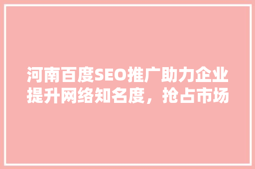 河南百度SEO推广助力企业提升网络知名度，抢占市场先机