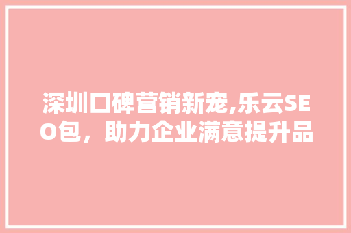 深圳口碑营销新宠,乐云SEO包，助力企业满意提升品牌影响力