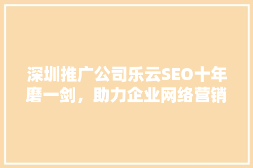 深圳推广公司乐云SEO十年磨一剑，助力企业网络营销腾飞