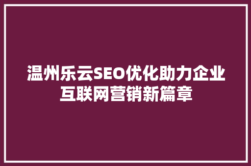 温州乐云SEO优化助力企业互联网营销新篇章