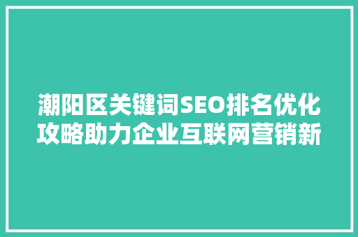 潮阳区关键词SEO排名优化攻略助力企业互联网营销新突破