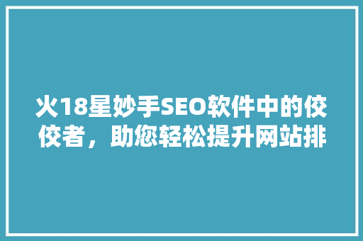 火18星妙手SEO软件中的佼佼者，助您轻松提升网站排名  第1张