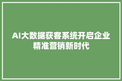 AI大数据获客系统开启企业精准营销新时代