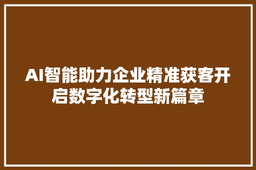 AI智能助力企业精准获客开启数字化转型新篇章
