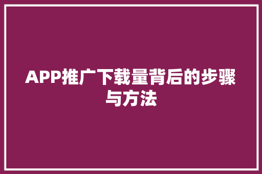 APP推广下载量背后的步骤与方法