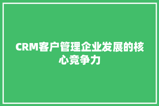 CRM客户管理企业发展的核心竞争力