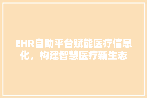 EHR自助平台赋能医疗信息化，构建智慧医疗新生态