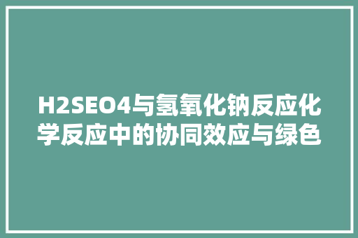 H2SEO4与氢氧化钠反应化学反应中的协同效应与绿色化学应用