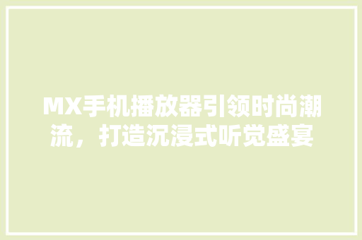 MX手机播放器引领时尚潮流，打造沉浸式听觉盛宴