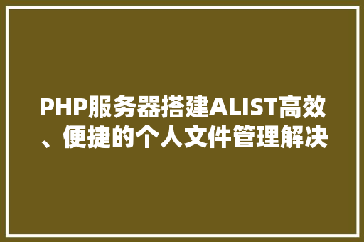 PHP服务器搭建ALIST高效、便捷的个人文件管理解决方法