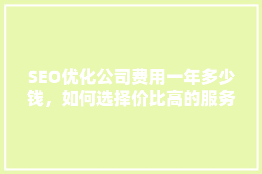 SEO优化公司费用一年多少钱，如何选择价比高的服务