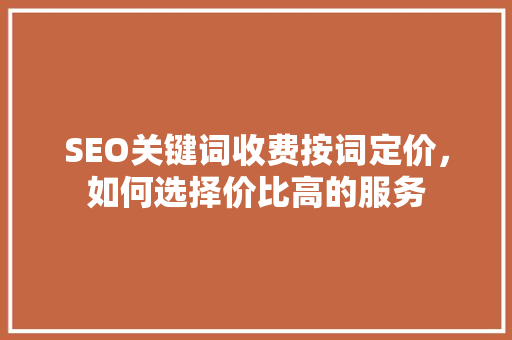 SEO关键词收费按词定价，如何选择价比高的服务