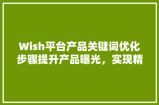 Wish平台产品关键词优化步骤提升产品曝光，实现精准营销