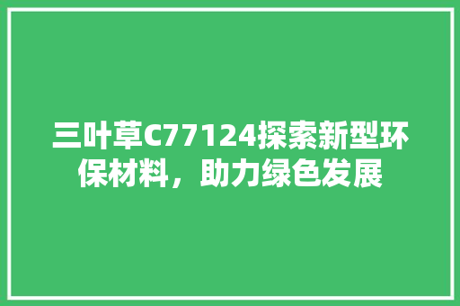 三叶草C77124探索新型环保材料，助力绿色发展