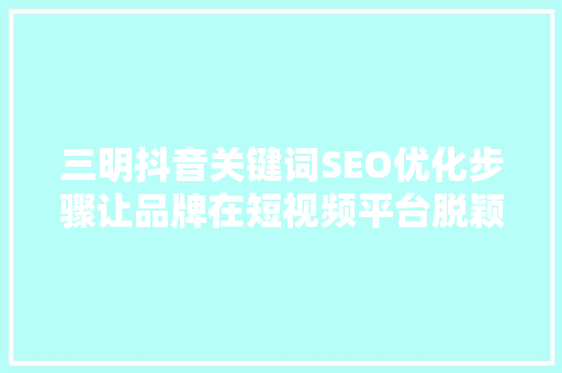 三明抖音关键词SEO优化步骤让品牌在短视频平台脱颖而出