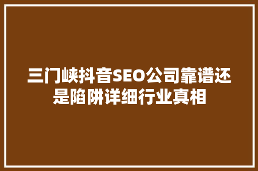 三门峡抖音SEO公司靠谱还是陷阱详细行业真相  第1张