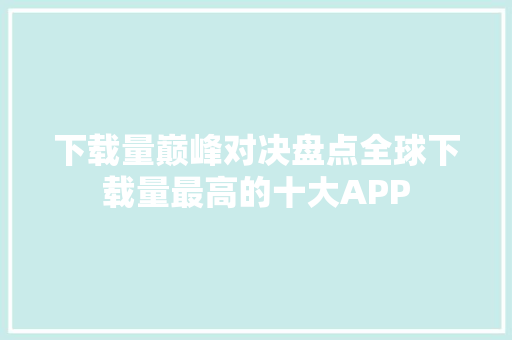 下载量巅峰对决盘点全球下载量最高的十大APP