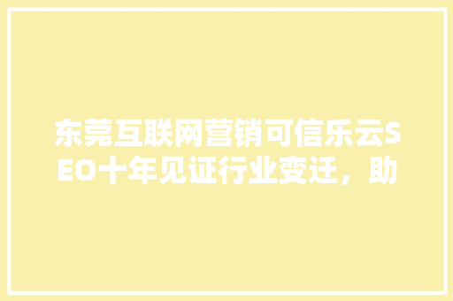 东莞互联网营销可信乐云SEO十年见证行业变迁，助力企业腾飞