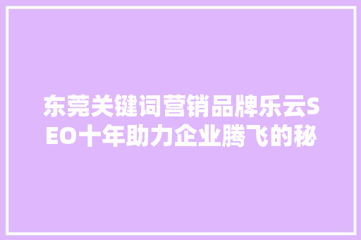 东莞关键词营销品牌乐云SEO十年助力企业腾飞的秘密武器