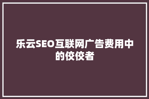 乐云SEO互联网广告费用中的佼佼者  第1张