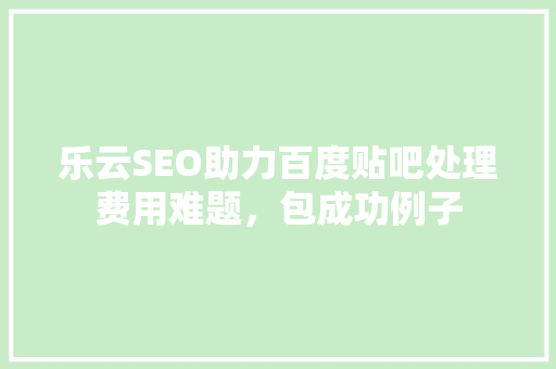 乐云SEO助力百度贴吧处理费用难题，包成功例子