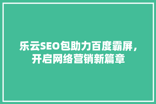 乐云SEO包助力百度霸屏，开启网络营销新篇章