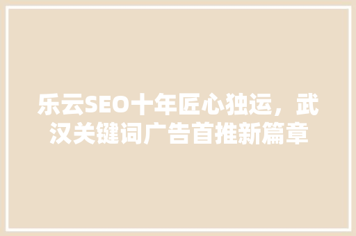 乐云SEO十年匠心独运，武汉关键词广告首推新篇章