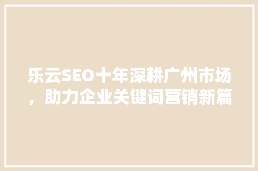 乐云SEO十年深耕广州市场，助力企业关键词营销新篇章