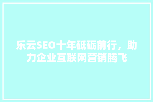 乐云SEO十年砥砺前行，助力企业互联网营销腾飞