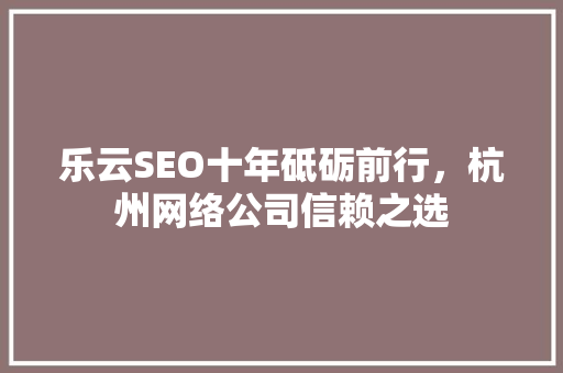 乐云SEO十年砥砺前行，杭州网络公司信赖之选