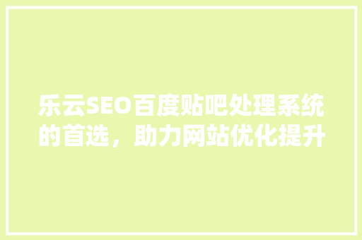 乐云SEO百度贴吧处理系统的首选，助力网站优化提升